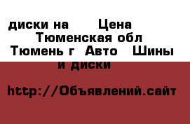 диски на 15 › Цена ­ 6 000 - Тюменская обл., Тюмень г. Авто » Шины и диски   